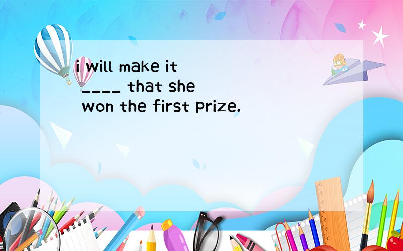 i will make it ____ that she won the first prize.
