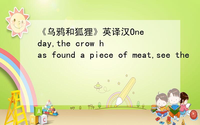 《乌鸦和狐狸》英译汉One day,the crow has found a piece of meat,see the