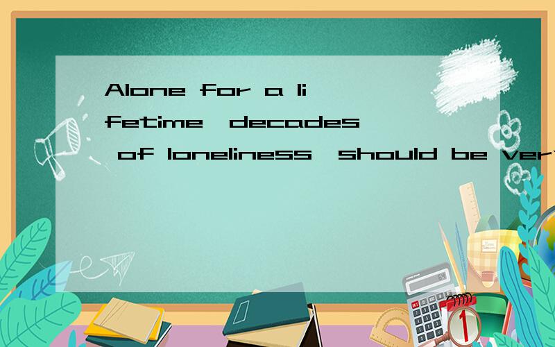 Alone for a lifetime,decades of loneliness,should be very sa