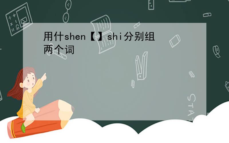 用什shen【】shi分别组两个词