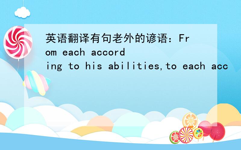 英语翻译有句老外的谚语：From each according to his abilities,to each acc