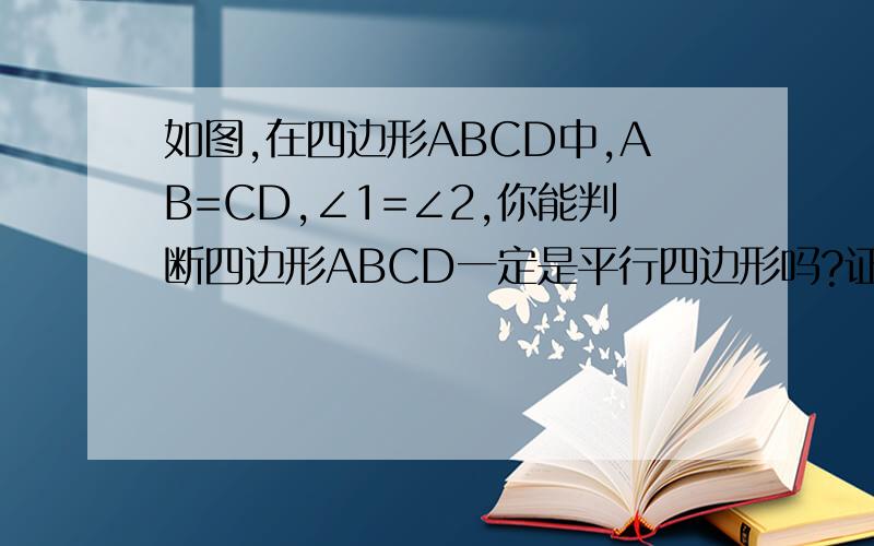 如图,在四边形ABCD中,AB=CD,∠1=∠2,你能判断四边形ABCD一定是平行四边形吗?证明你的判断.