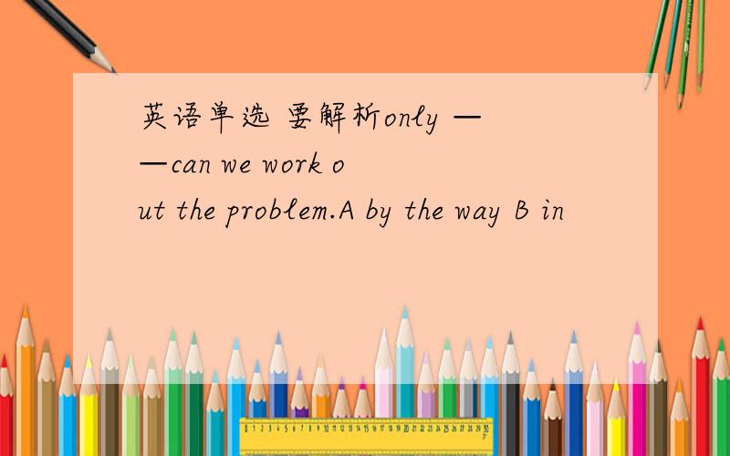 英语单选 要解析only ——can we work out the problem.A by the way B in