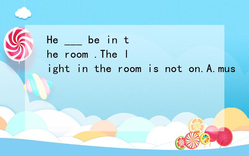 He ___ be in the room .The light in the room is not on.A.mus