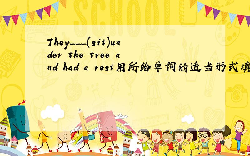 They___(sit)under the tree and had a rest用所给单词的适当形式填空