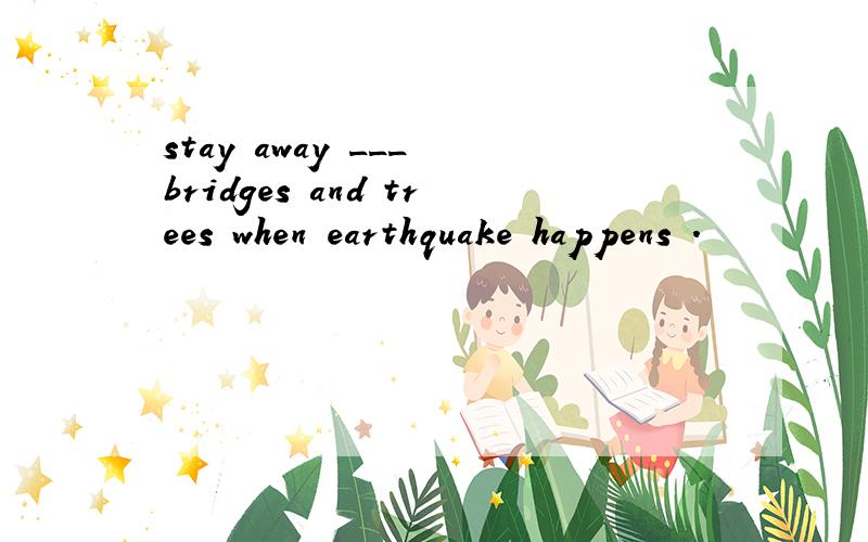 stay away ___ bridges and trees when earthquake happens .