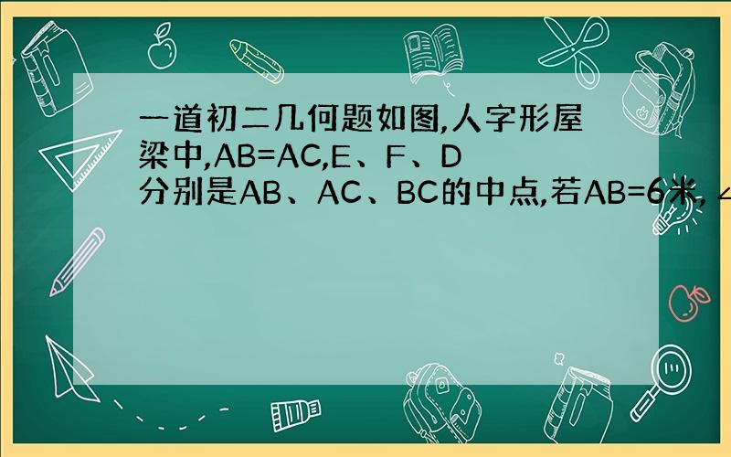 一道初二几何题如图,人字形屋梁中,AB=AC,E、F、D分别是AB、AC、BC的中点,若AB=6米,∠B=30°,则支撑