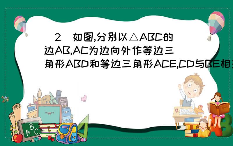 （2）如图,分别以△ABC的边AB,AC为边向外作等边三角形ABD和等边三角形ACE,CD与BE相交于点D,