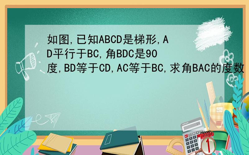 如图,已知ABCD是梯形,AD平行于BC,角BDC是90度,BD等于CD,AC等于BC,求角BAC的度数