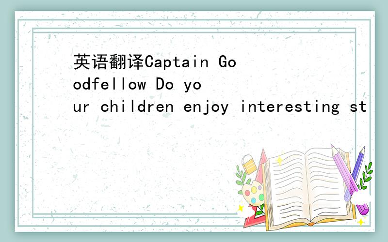 英语翻译Captain Goodfellow Do your children enjoy interesting st