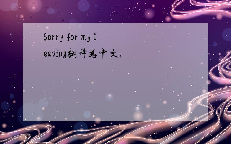 Sorry for my leaving翻译为中文,