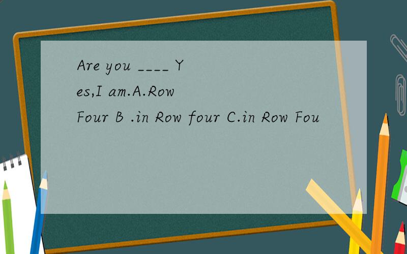 Are you ____ Yes,I am.A.Row Four B .in Row four C.in Row Fou