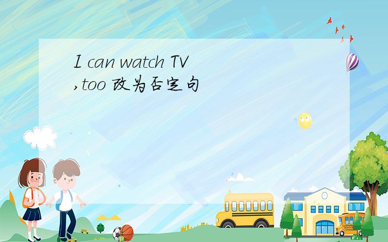 I can watch TV,too 改为否定句