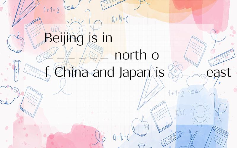 Beijing is in ______ north of China and Japan is ___ east of