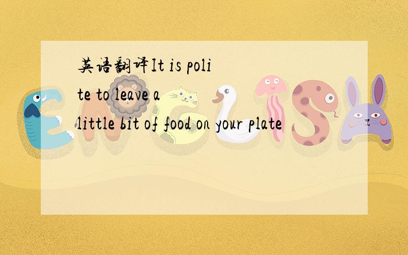 英语翻译It is polite to leave a little bit of food on your plate