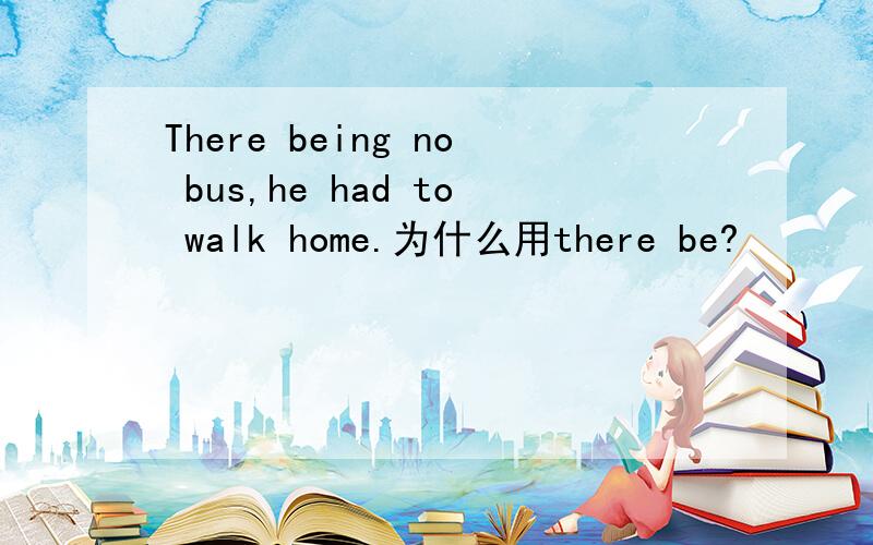 There being no bus,he had to walk home.为什么用there be?