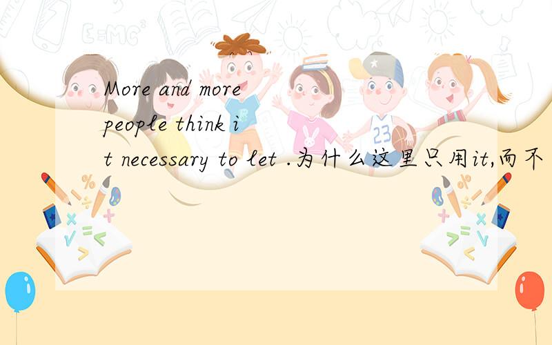 More and more people think it necessary to let .为什么这里只用it,而不