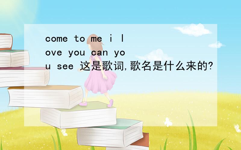 come to me i love you can you see 这是歌词,歌名是什么来的?