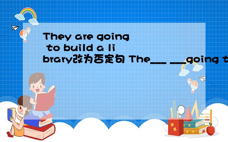 They are going to build a library改为否定句 The___ ___going to bu