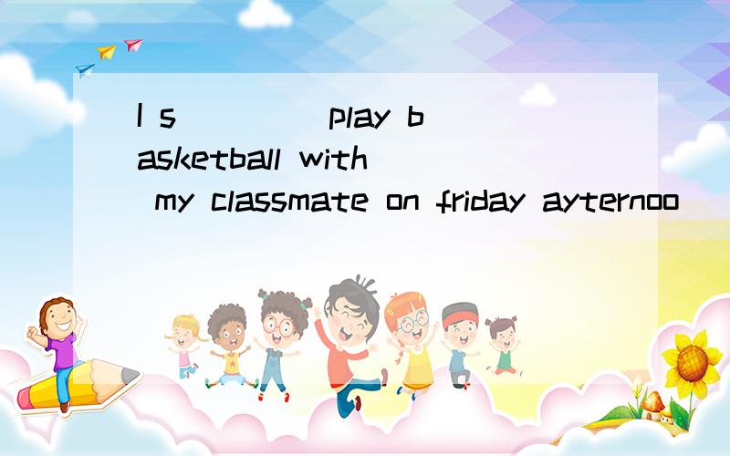 I s____ play basketball with my classmate on friday ayternoo