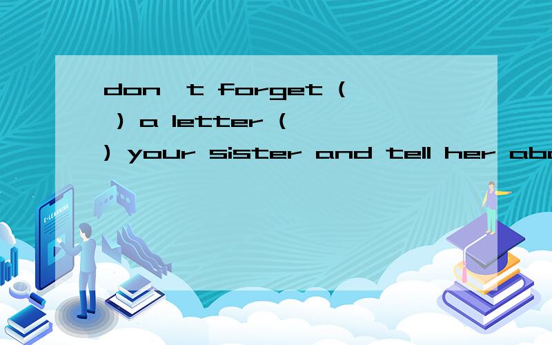 don't forget ( ) a letter ( ) your sister and tell her about