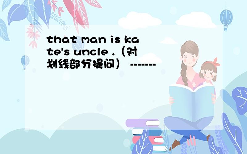that man is kate's uncle .（对划线部分提问） -------