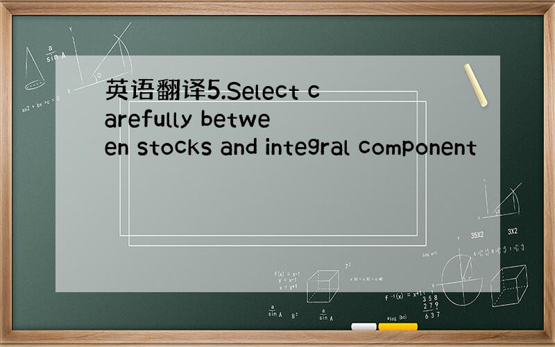 英语翻译5.Select carefully between stocks and integral component