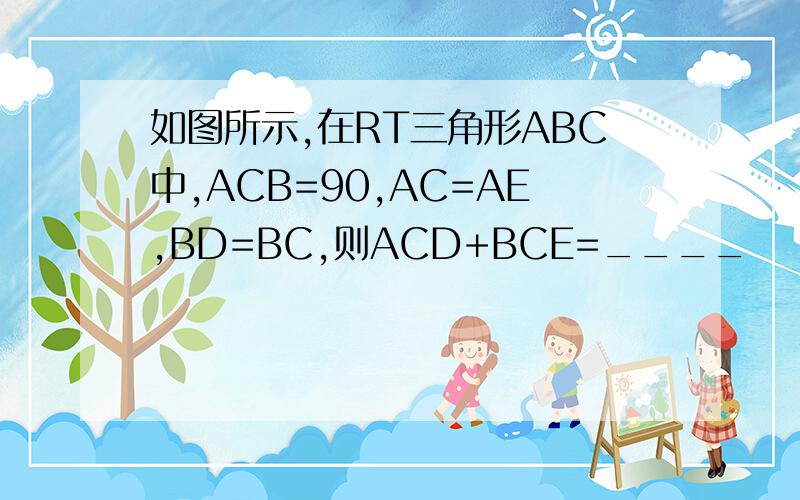 如图所示,在RT三角形ABC中,ACB=90,AC=AE,BD=BC,则ACD+BCE=____