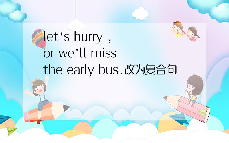 let's hurry , or we'll miss the early bus.改为复合句