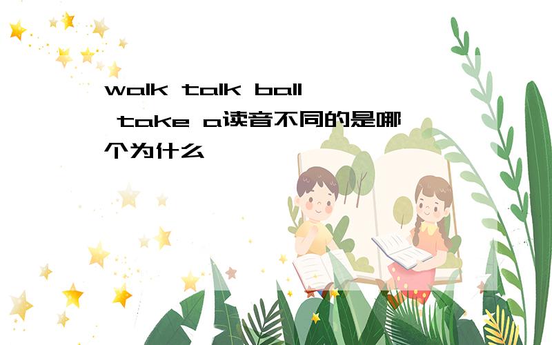 walk talk ball take a读音不同的是哪个为什么