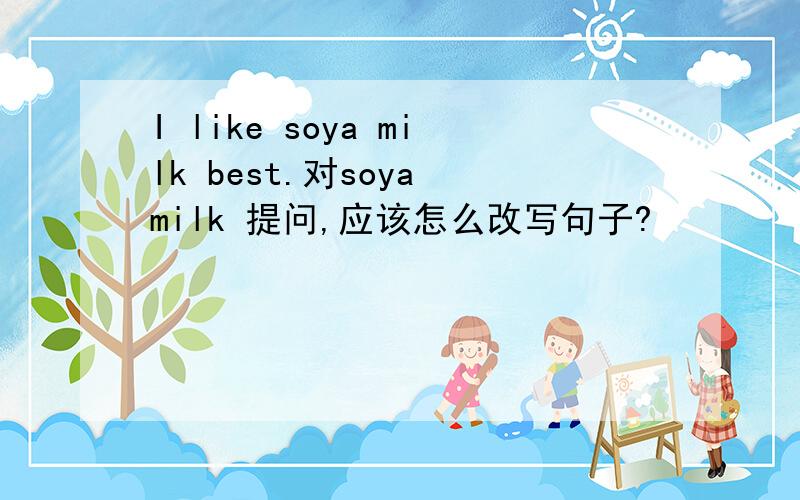 I like soya milk best.对soya milk 提问,应该怎么改写句子?