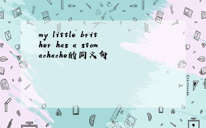my little brither has a stomachache的同义句