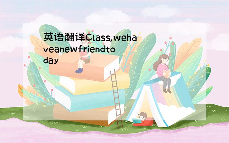英语翻译Class,wehaveanewfriendtoday