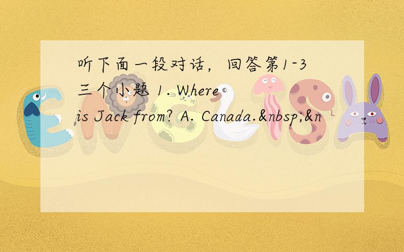 听下面一段对话，回答第1-3三个小题 1. Where is Jack from? A. Canada. &n