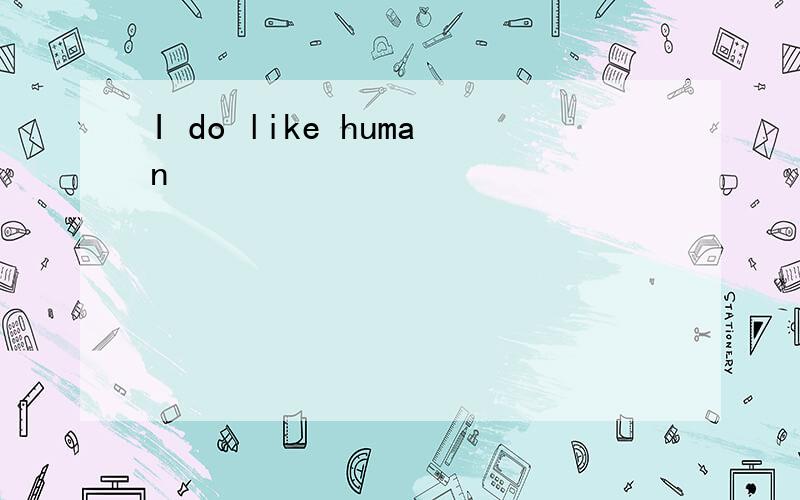 I do like human