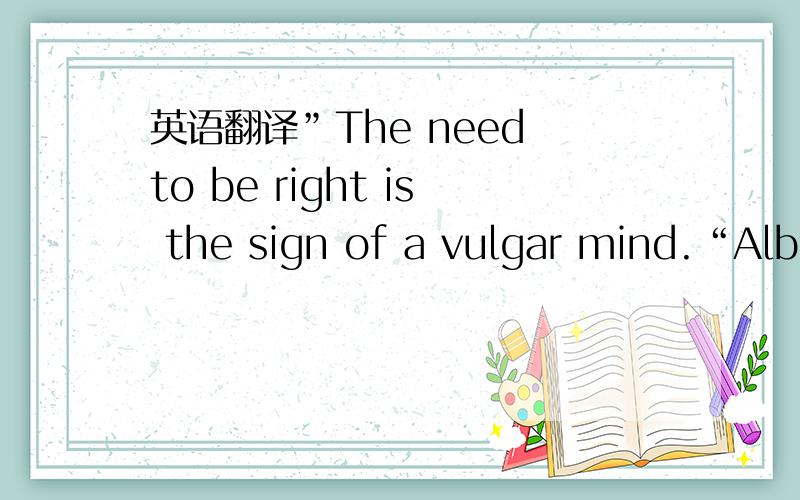 英语翻译”The need to be right is the sign of a vulgar mind.“Albe
