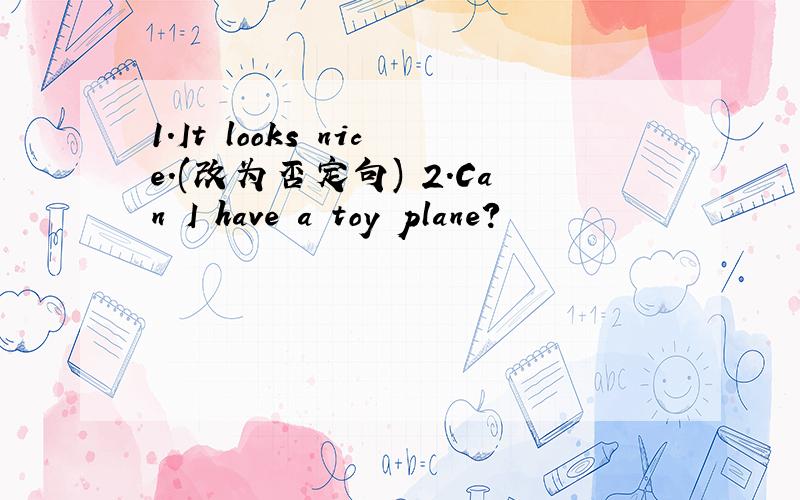 1.It looks nice.(改为否定句) 2.Can I have a toy plane？