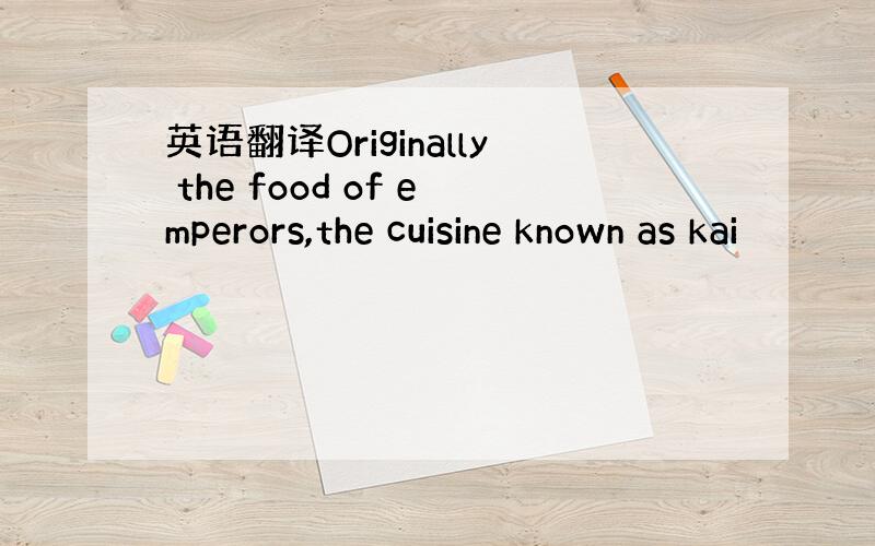 英语翻译Originally the food of emperors,the cuisine known as kai