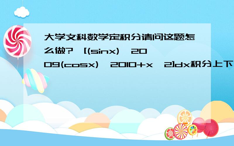 大学文科数学定积分请问这题怎么做?∫[(sinx)^2009(cosx)^2010+x^2]dx积分上下限为π和-π看不