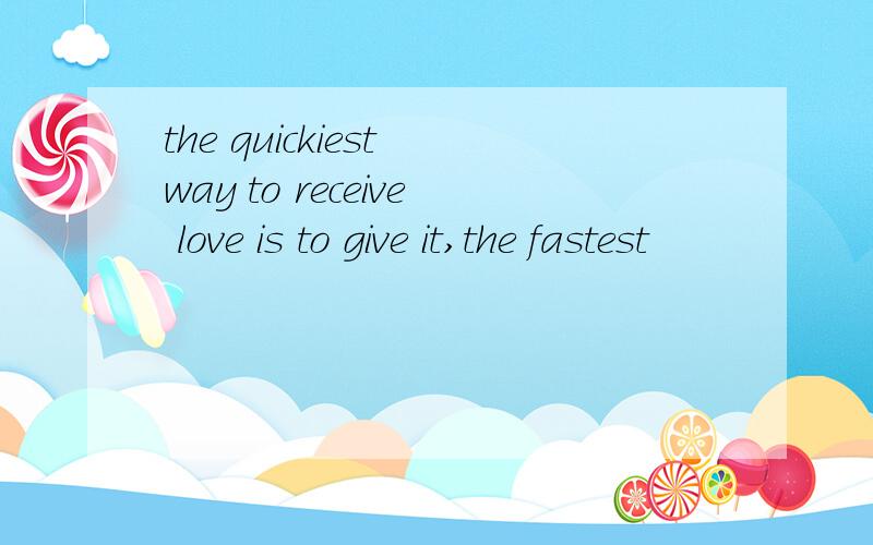 the quickiest way to receive love is to give it,the fastest
