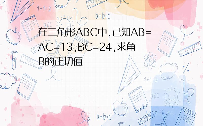 在三角形ABC中,已知AB=AC=13,BC=24,求角B的正切值