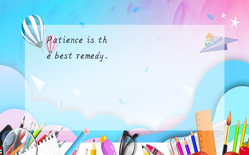 Patience is the best remedy.