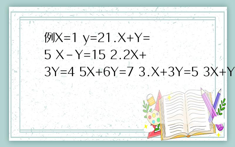 例X=1 y=21.X+Y=5 X-Y=15 2.2X+3Y=4 5X+6Y=7 3.X+3Y=5 3X+Y=-1 4.
