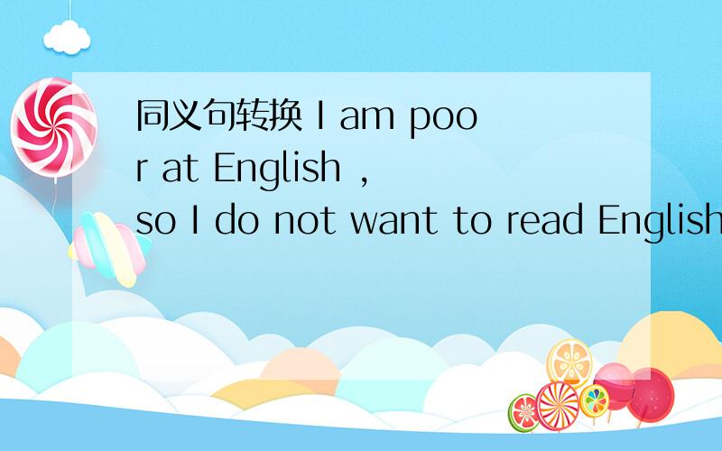 同义句转换 I am poor at English ,so I do not want to read English
