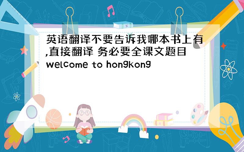 英语翻译不要告诉我哪本书上有,直接翻译 务必要全课文题目welcome to hongkong