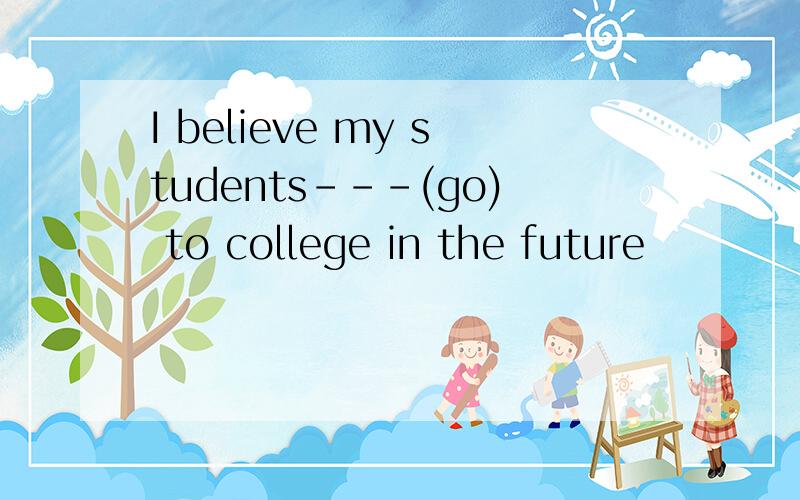 I believe my students---(go) to college in the future
