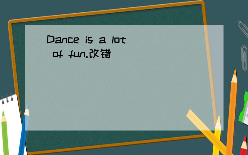 Dance is a lot of fun.改错