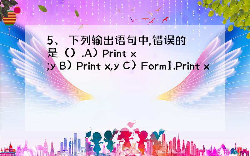 5、 下列输出语句中,错误的是（）.A) Print x;y B) Print x,y C) Form1.Print x