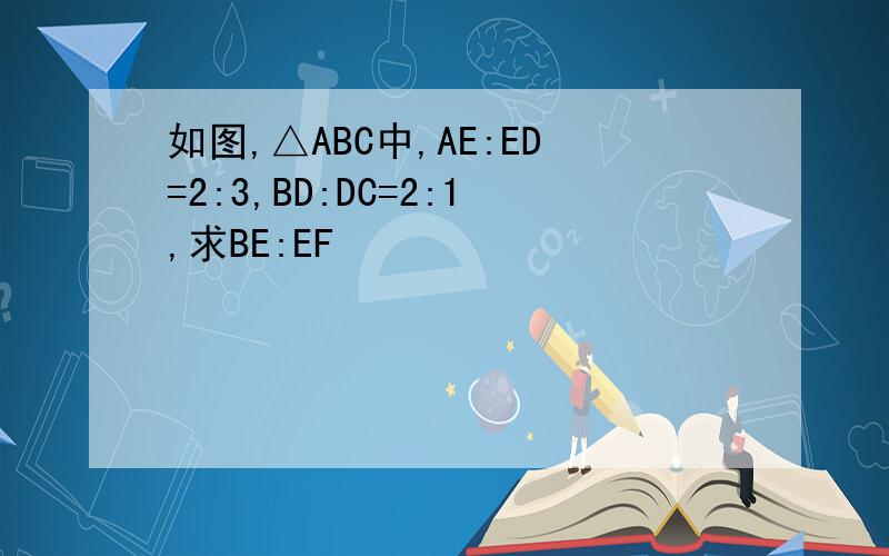 如图,△ABC中,AE:ED=2:3,BD:DC=2:1,求BE:EF