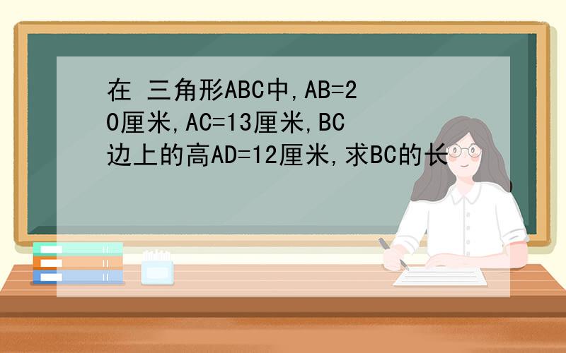 在 三角形ABC中,AB=20厘米,AC=13厘米,BC边上的高AD=12厘米,求BC的长